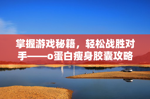 掌握游戏秘籍，轻松战胜对手——o蛋白瘦身胶囊攻略