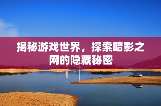 揭秘游戏世界，探索暗影之网的隐藏秘密