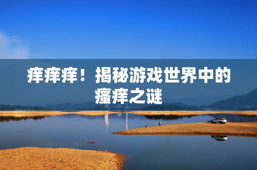痒痒痒！揭秘游戏世界中的瘙痒之谜