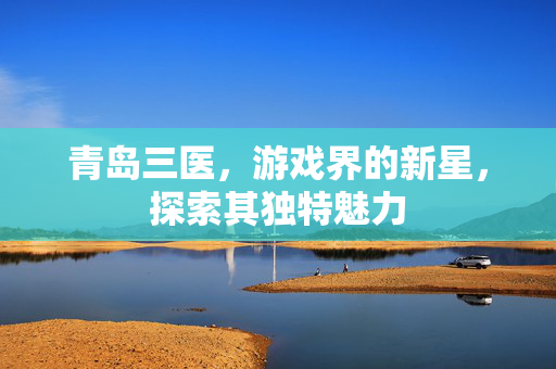 青岛三医，游戏界的新星，探索其独特魅力