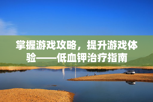掌握游戏攻略，提升游戏体验——低血钾治疗指南