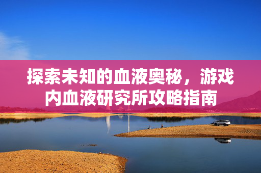 探索未知的血液奥秘，游戏内血液研究所攻略指南