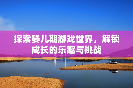探索婴儿期游戏世界，解锁成长的乐趣与挑战