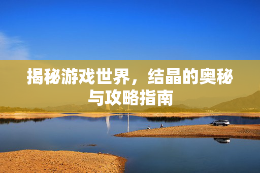 揭秘游戏世界，结晶的奥秘与攻略指南