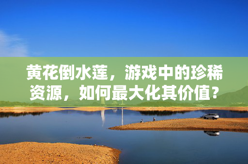 黄花倒水莲，游戏中的珍稀资源，如何最大化其价值？