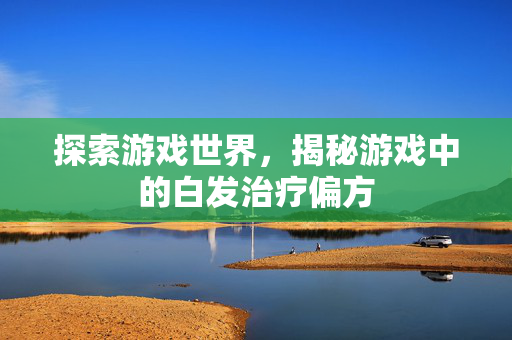 探索游戏世界，揭秘游戏中的白发治疗偏方