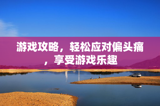 游戏攻略，轻松应对偏头痛，享受游戏乐趣