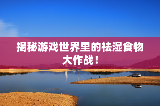 揭秘游戏世界里的祛湿食物大作战！