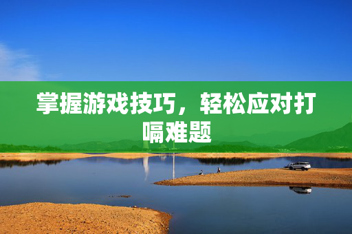 掌握游戏技巧，轻松应对打嗝难题