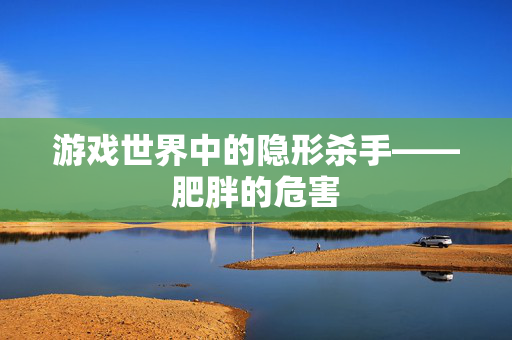 游戏世界中的隐形杀手——肥胖的危害