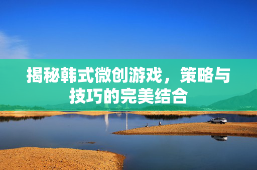 揭秘韩式微创游戏，策略与技巧的完美结合