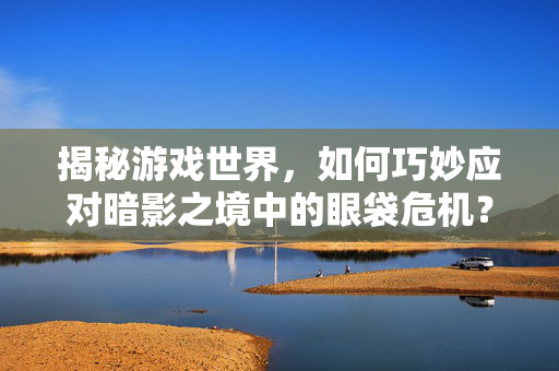 揭秘游戏世界，如何巧妙应对暗影之境中的眼袋危机？