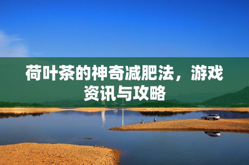 荷叶茶的神奇减肥法，游戏资讯与攻略