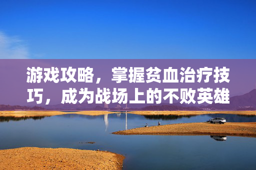 游戏攻略，掌握贫血治疗技巧，成为战场上的不败英雄