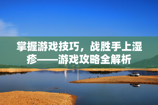 掌握游戏技巧，战胜手上湿疹——游戏攻略全解析