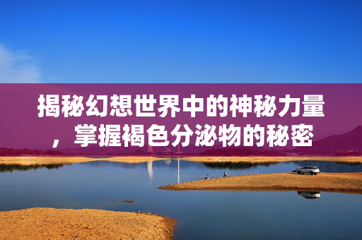 揭秘幻想世界中的神秘力量，掌握褐色分泌物的秘密
