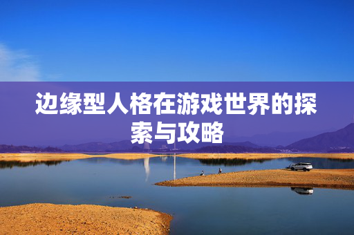 边缘型人格在游戏世界的探索与攻略