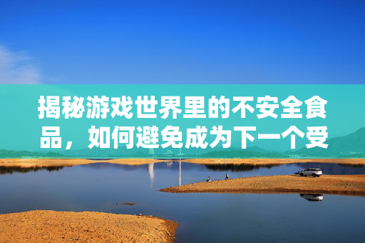 揭秘游戏世界里的不安全食品，如何避免成为下一个受害者？