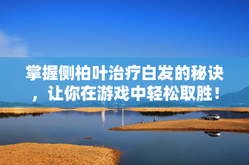 掌握侧柏叶治疗白发的秘诀，让你在游戏中轻松取胜！