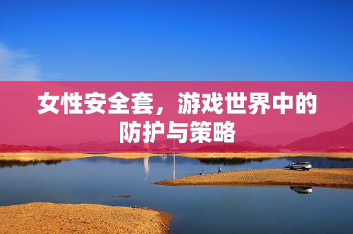 女性安全套，游戏世界中的防护与策略