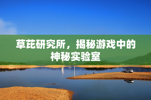 草芘研究所，揭秘游戏中的神秘实验室