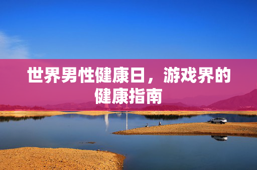 世界男性健康日，游戏界的健康指南