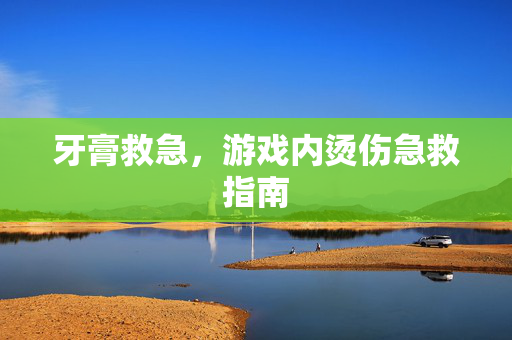 牙膏救急，游戏内烫伤急救指南