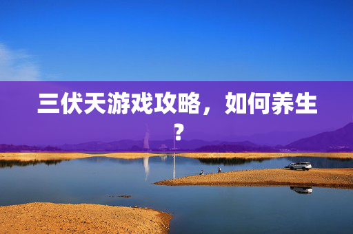 三伏天游戏攻略，如何养生？