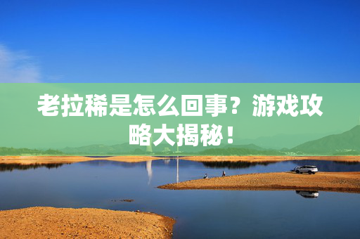 老拉稀是怎么回事？游戏攻略大揭秘！