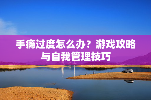手瘾过度怎么办？游戏攻略与自我管理技巧