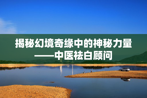 揭秘幻境奇缘中的神秘力量——中医祛白顾问