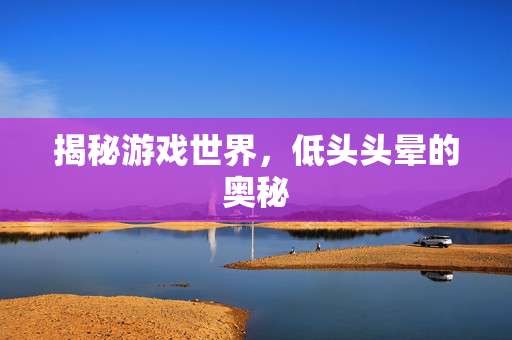 揭秘游戏世界，低头头晕的奥秘