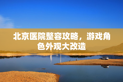 北京医院整容攻略，游戏角色外观大改造