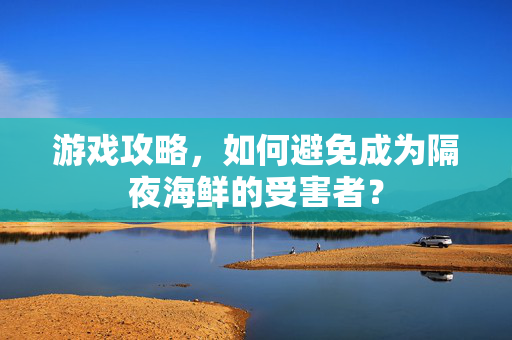游戏攻略，如何避免成为隔夜海鲜的受害者？