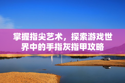 掌握指尖艺术,探索游戏世界中的手指灰指甲攻略-第1张图片-SK游戏资讯网 掌握指尖艺术,探索游戏世界中的手指灰指甲攻略-第1张图片-SK游戏资讯网