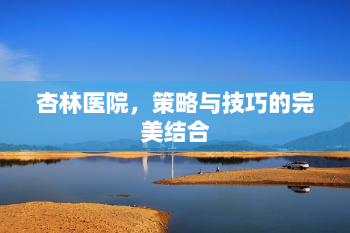 杏林医院,策略与技巧的完美结合-第1张图片-SK游戏资讯网 杏林医院,策略与技巧的完美结合-第1张图片-SK游戏资讯网