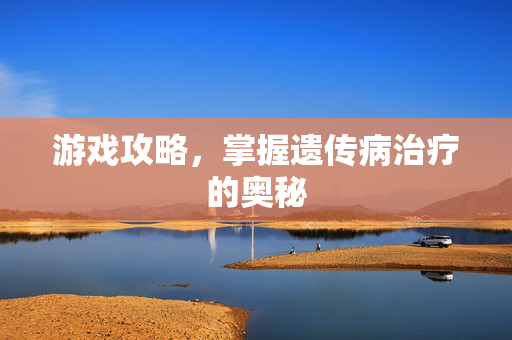 游戏攻略,掌握遗传病治疗的奥秘-第1张图片-SK游戏资讯网 游戏攻略,掌握遗传病治疗的奥秘-第1张图片-SK游戏资讯网
