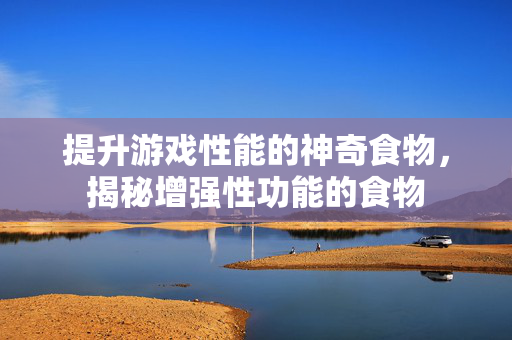 提升游戏性能的神奇食物，揭秘增强性功能的食物
