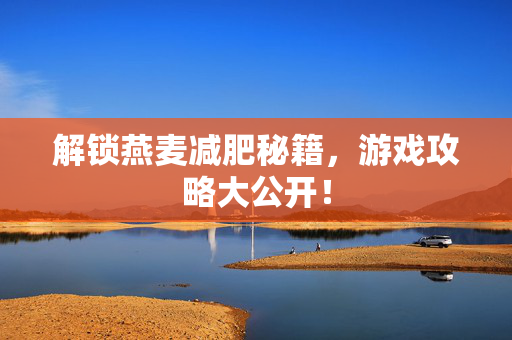 解锁燕麦减肥秘籍，游戏攻略大公开！