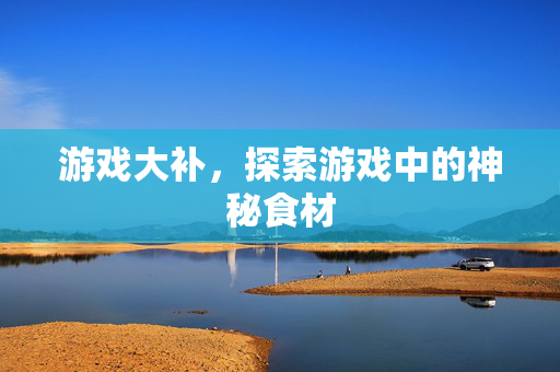 游戏大补，探索游戏中的神秘食材