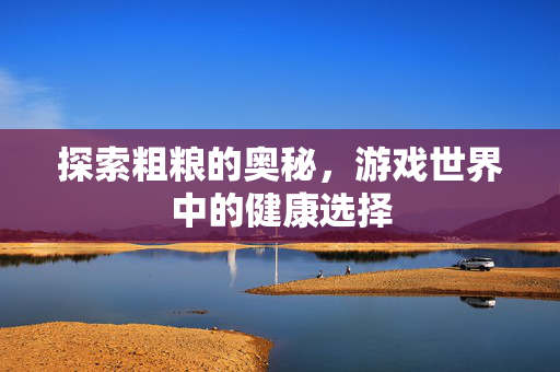 探索粗粮的奥秘，游戏世界中的健康选择
