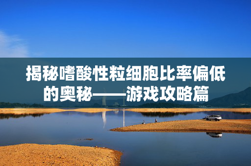 揭秘嗜酸性粒细胞比率偏低的奥秘——游戏攻略篇-第1张图片-SK游戏资讯网 揭秘嗜酸性粒细胞比率偏低的奥秘——游戏攻略篇-第1张图片-SK游戏资讯网