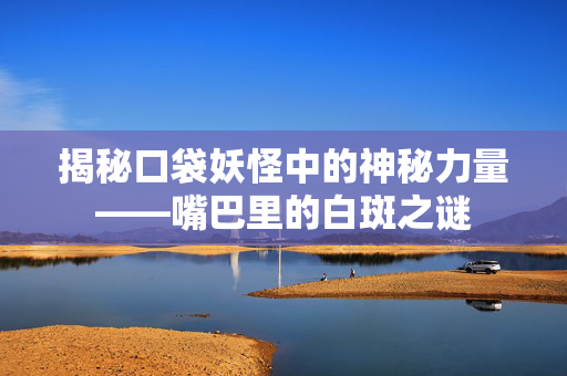 揭秘口袋妖怪中的神秘力量——嘴巴里的白斑之谜