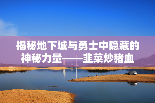 揭秘地下城与勇士中隐藏的神秘力量——韭菜炒猪血-第1张图片-SK游戏资讯网 揭秘地下城与勇士中隐藏的神秘力量——韭菜炒猪血-第1张图片-SK游戏资讯网