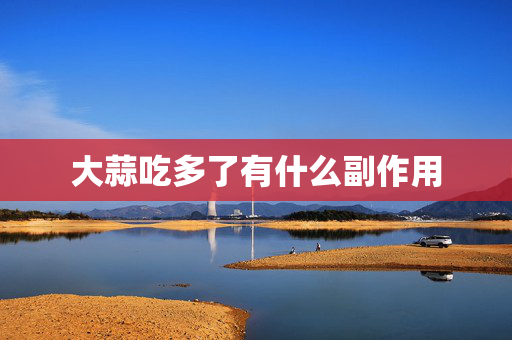 大蒜吃多了有什么副作用-第1张图片-SK游戏资讯网 大蒜吃多了有什么副作用-第1张图片-SK游戏资讯网