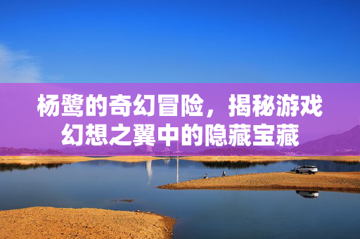 杨鹭的奇幻冒险,揭秘游戏幻想之翼中的隐藏宝藏-第1张图片-SK游戏资讯网 杨鹭的奇幻冒险,揭秘游戏幻想之翼中的隐藏宝藏-第1张图片-SK游戏资讯网