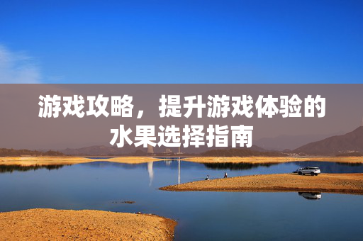 游戏攻略，提升游戏体验的水果选择指南