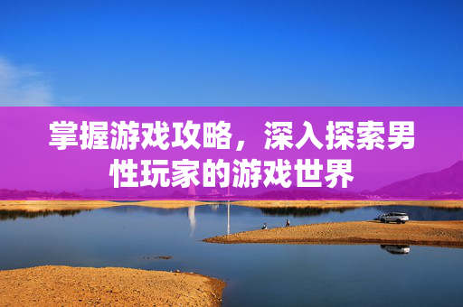 掌握游戏攻略,深入探索男性玩家的游戏世界-第1张图片-SK游戏资讯网 掌握游戏攻略,深入探索男性玩家的游戏世界-第1张图片-SK游戏资讯网