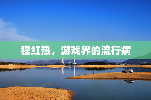 猩红热,游戏界的流行病-第1张图片-SK游戏资讯网 猩红热,游戏界的流行病-第1张图片-SK游戏资讯网