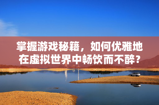 掌握游戏秘籍,如何优雅地在虚拟世界中畅饮而不醉?-第1张图片-SK游戏资讯网 掌握游戏秘籍,如何优雅地在虚拟世界中畅饮而不醉?-第1张图片-SK游戏资讯网